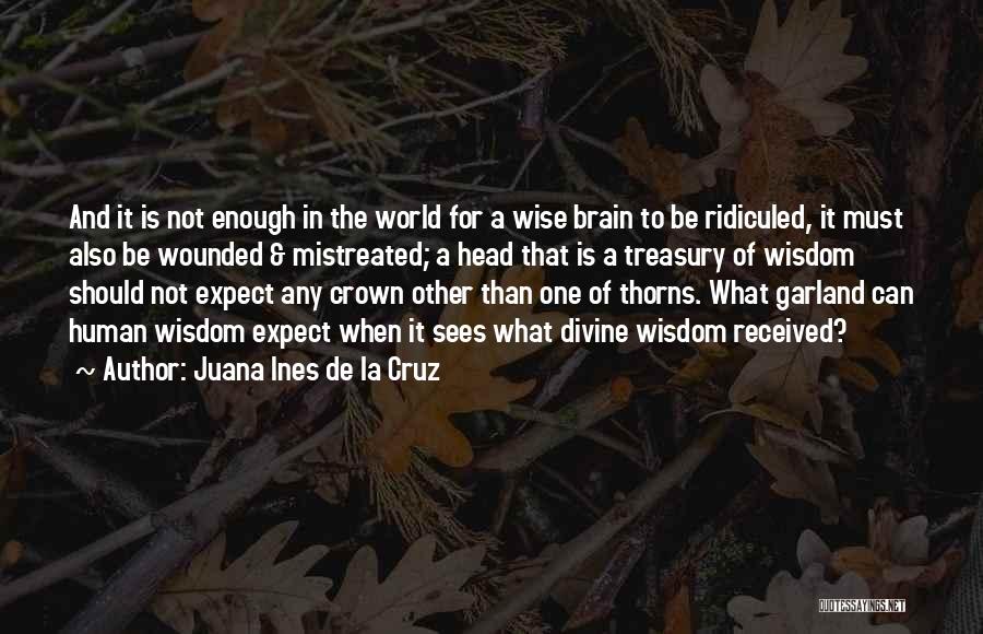 Juana Ines De La Cruz Quotes: And It Is Not Enough In The World For A Wise Brain To Be Ridiculed, It Must Also Be Wounded