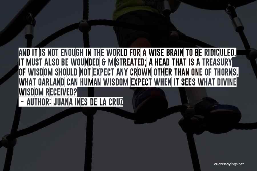 Juana Ines De La Cruz Quotes: And It Is Not Enough In The World For A Wise Brain To Be Ridiculed, It Must Also Be Wounded