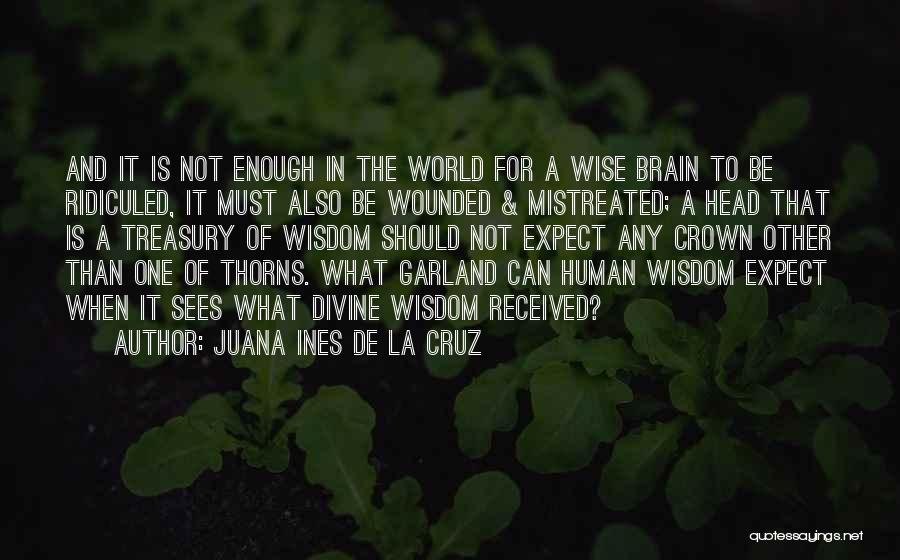 Juana Ines De La Cruz Quotes: And It Is Not Enough In The World For A Wise Brain To Be Ridiculed, It Must Also Be Wounded