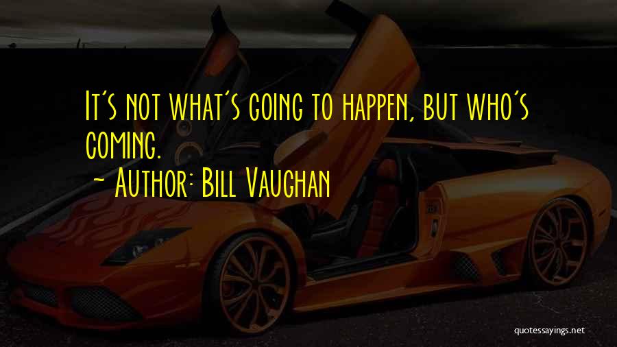 Bill Vaughan Quotes: It's Not What's Going To Happen, But Who's Coming.