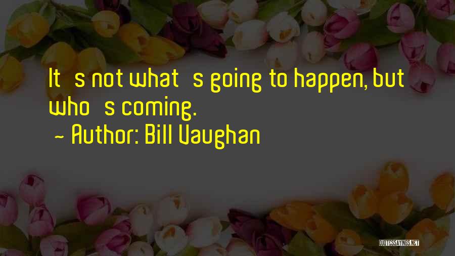 Bill Vaughan Quotes: It's Not What's Going To Happen, But Who's Coming.