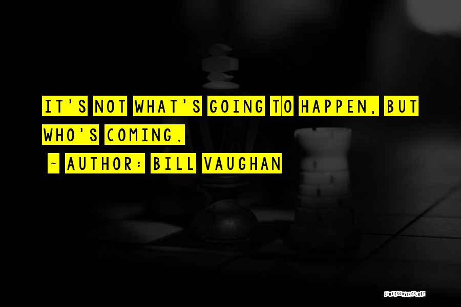 Bill Vaughan Quotes: It's Not What's Going To Happen, But Who's Coming.