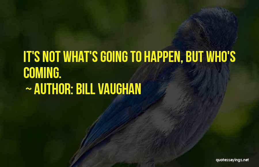 Bill Vaughan Quotes: It's Not What's Going To Happen, But Who's Coming.