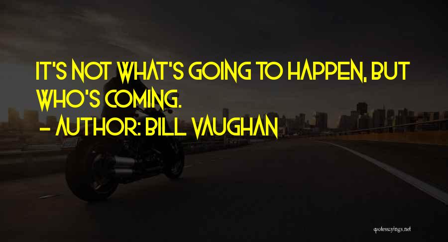 Bill Vaughan Quotes: It's Not What's Going To Happen, But Who's Coming.
