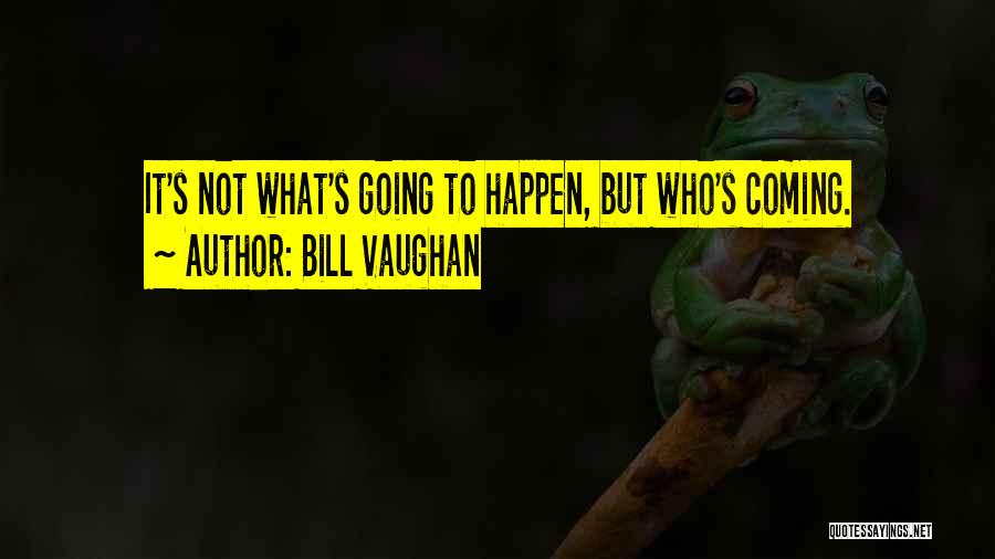 Bill Vaughan Quotes: It's Not What's Going To Happen, But Who's Coming.