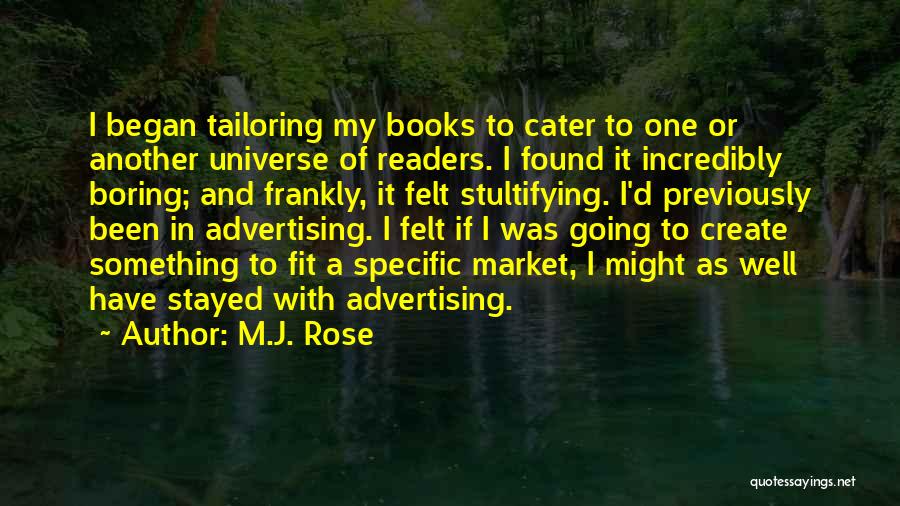 M.J. Rose Quotes: I Began Tailoring My Books To Cater To One Or Another Universe Of Readers. I Found It Incredibly Boring; And