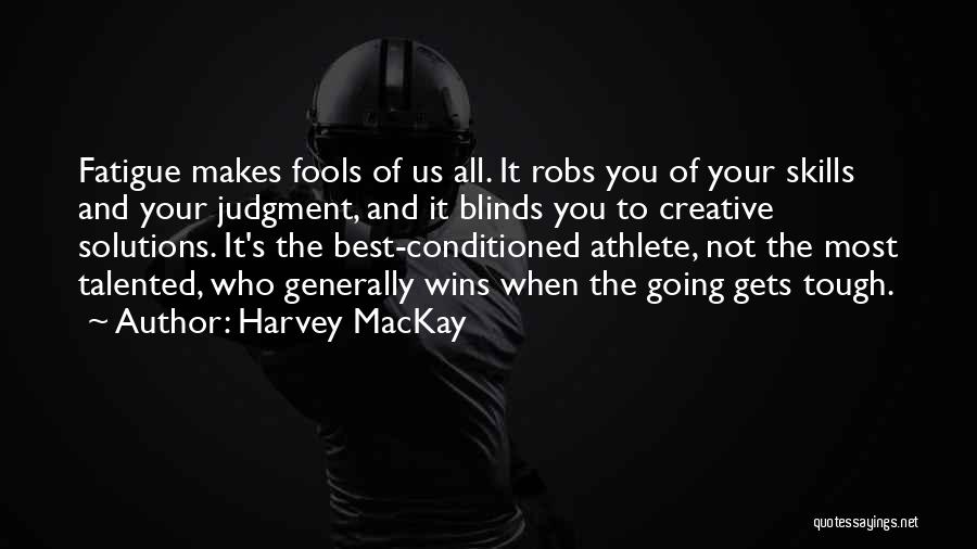 Harvey MacKay Quotes: Fatigue Makes Fools Of Us All. It Robs You Of Your Skills And Your Judgment, And It Blinds You To