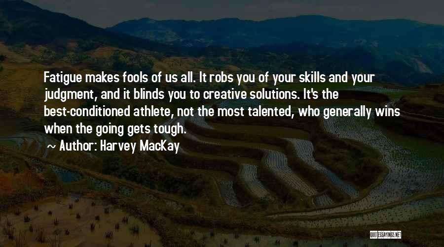 Harvey MacKay Quotes: Fatigue Makes Fools Of Us All. It Robs You Of Your Skills And Your Judgment, And It Blinds You To