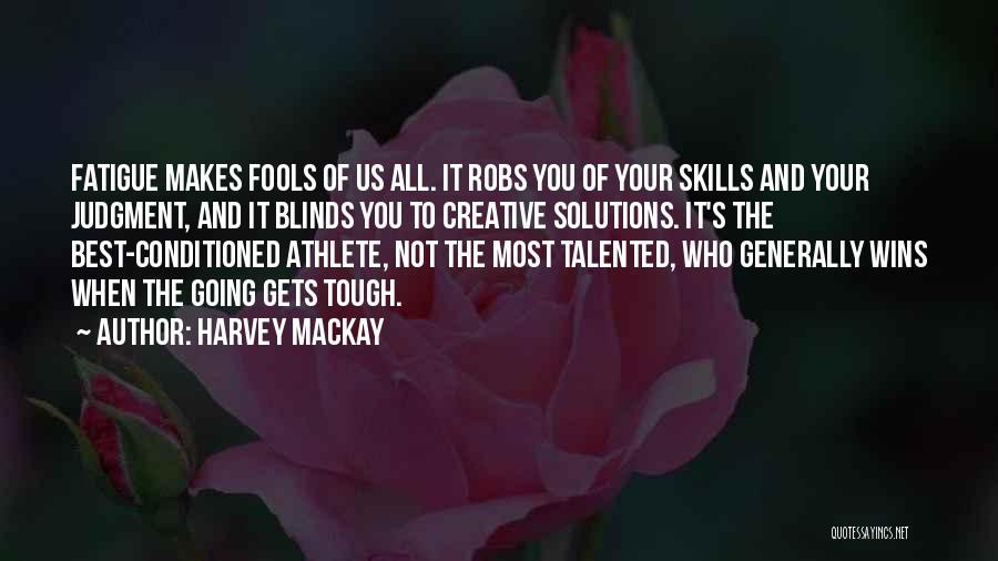Harvey MacKay Quotes: Fatigue Makes Fools Of Us All. It Robs You Of Your Skills And Your Judgment, And It Blinds You To