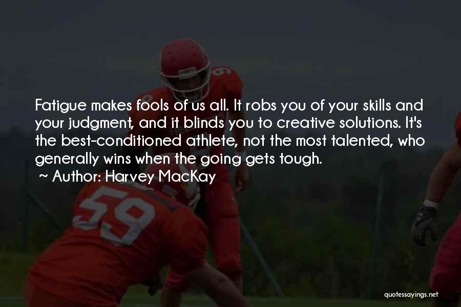 Harvey MacKay Quotes: Fatigue Makes Fools Of Us All. It Robs You Of Your Skills And Your Judgment, And It Blinds You To