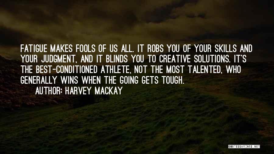 Harvey MacKay Quotes: Fatigue Makes Fools Of Us All. It Robs You Of Your Skills And Your Judgment, And It Blinds You To