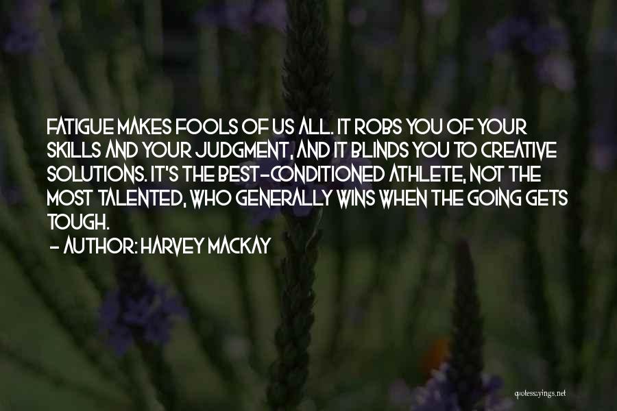 Harvey MacKay Quotes: Fatigue Makes Fools Of Us All. It Robs You Of Your Skills And Your Judgment, And It Blinds You To