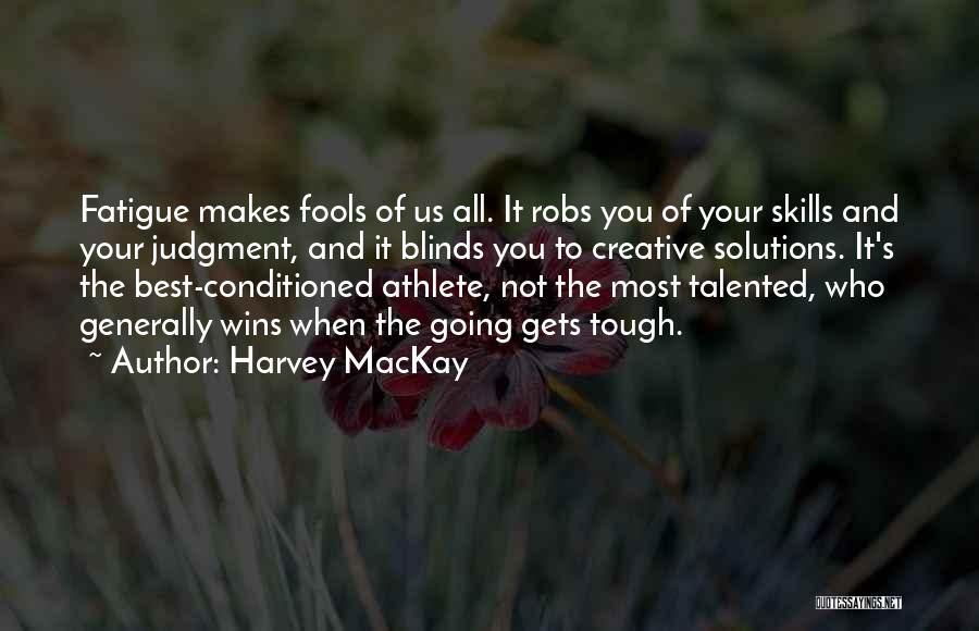 Harvey MacKay Quotes: Fatigue Makes Fools Of Us All. It Robs You Of Your Skills And Your Judgment, And It Blinds You To