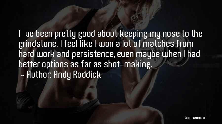 Andy Roddick Quotes: I've Been Pretty Good About Keeping My Nose To The Grindstone. I Feel Like I Won A Lot Of Matches