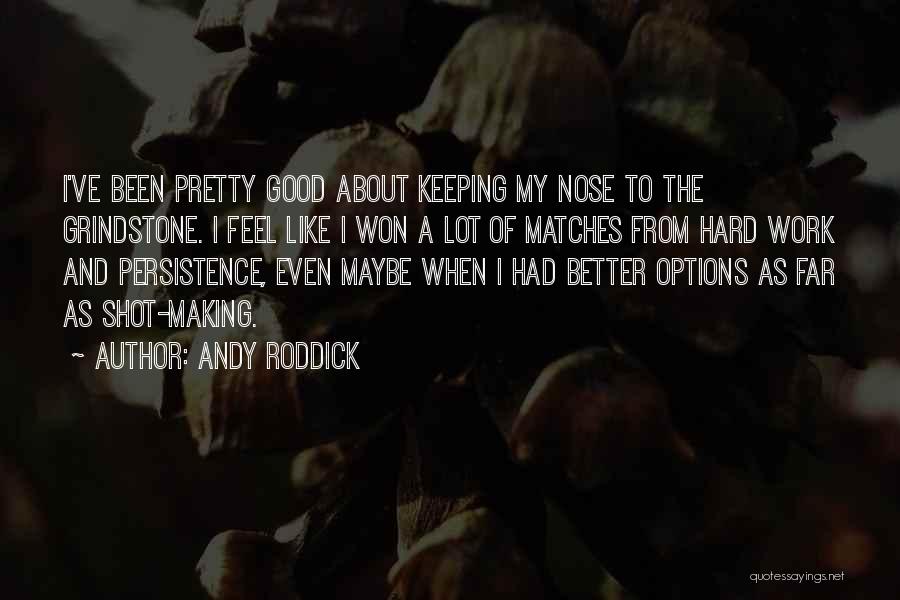 Andy Roddick Quotes: I've Been Pretty Good About Keeping My Nose To The Grindstone. I Feel Like I Won A Lot Of Matches
