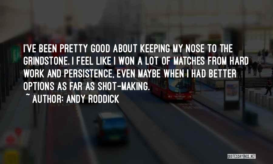 Andy Roddick Quotes: I've Been Pretty Good About Keeping My Nose To The Grindstone. I Feel Like I Won A Lot Of Matches