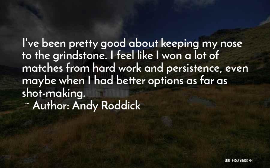 Andy Roddick Quotes: I've Been Pretty Good About Keeping My Nose To The Grindstone. I Feel Like I Won A Lot Of Matches