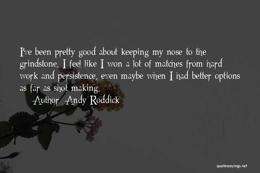 Andy Roddick Quotes: I've Been Pretty Good About Keeping My Nose To The Grindstone. I Feel Like I Won A Lot Of Matches