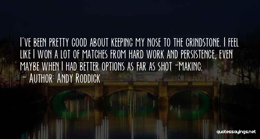 Andy Roddick Quotes: I've Been Pretty Good About Keeping My Nose To The Grindstone. I Feel Like I Won A Lot Of Matches