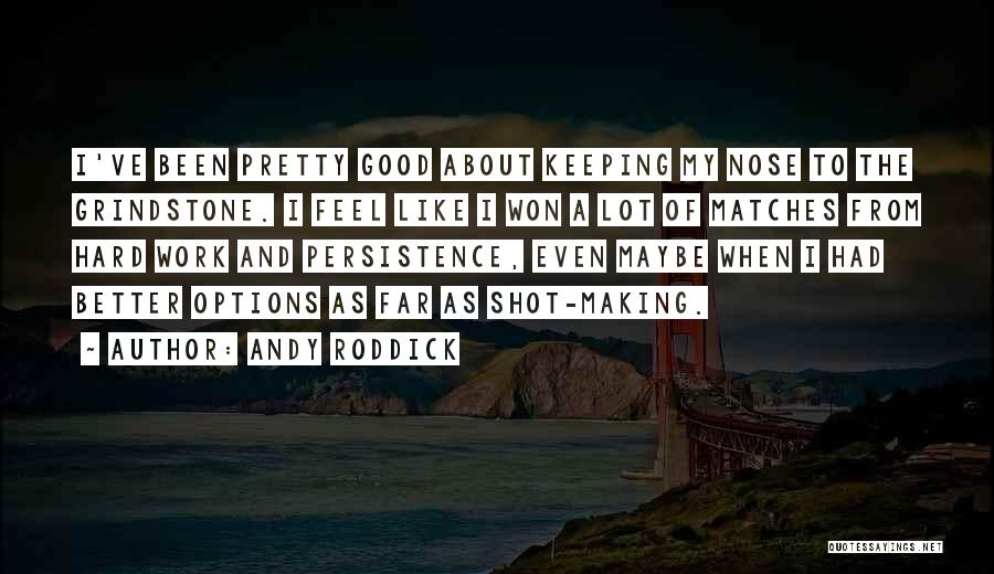 Andy Roddick Quotes: I've Been Pretty Good About Keeping My Nose To The Grindstone. I Feel Like I Won A Lot Of Matches