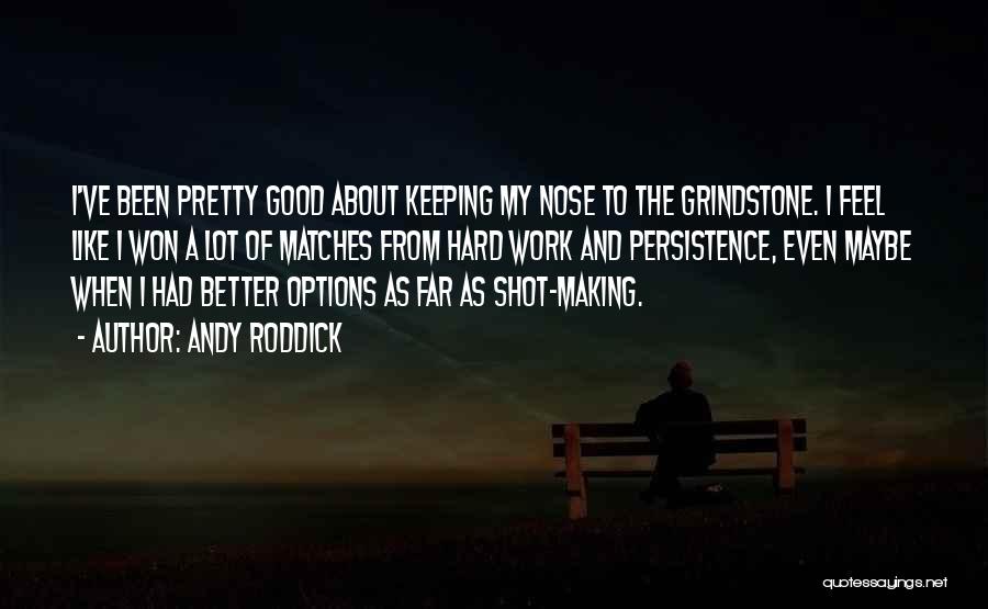 Andy Roddick Quotes: I've Been Pretty Good About Keeping My Nose To The Grindstone. I Feel Like I Won A Lot Of Matches