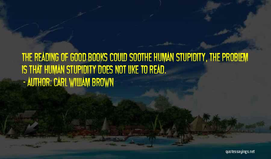 Carl William Brown Quotes: The Reading Of Good Books Could Soothe Human Stupidity, The Problem Is That Human Stupidity Does Not Like To Read.