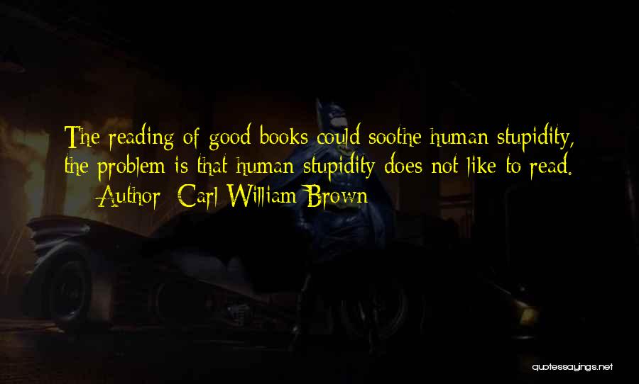 Carl William Brown Quotes: The Reading Of Good Books Could Soothe Human Stupidity, The Problem Is That Human Stupidity Does Not Like To Read.