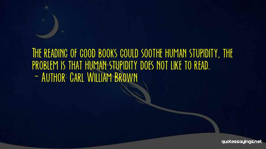 Carl William Brown Quotes: The Reading Of Good Books Could Soothe Human Stupidity, The Problem Is That Human Stupidity Does Not Like To Read.