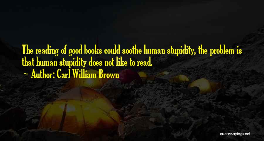 Carl William Brown Quotes: The Reading Of Good Books Could Soothe Human Stupidity, The Problem Is That Human Stupidity Does Not Like To Read.