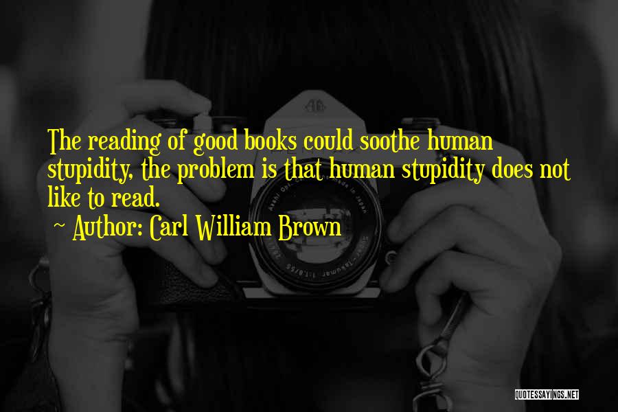 Carl William Brown Quotes: The Reading Of Good Books Could Soothe Human Stupidity, The Problem Is That Human Stupidity Does Not Like To Read.