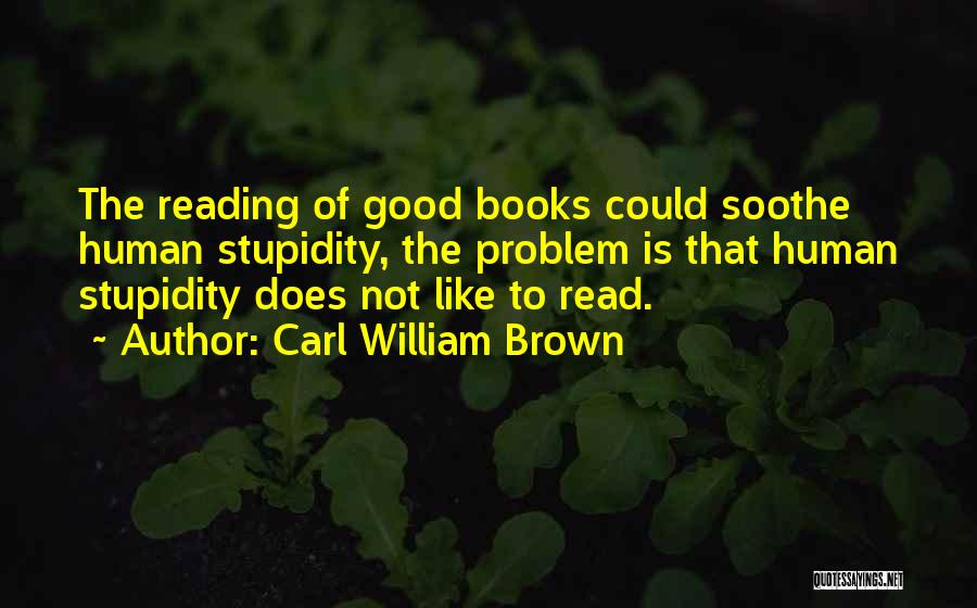 Carl William Brown Quotes: The Reading Of Good Books Could Soothe Human Stupidity, The Problem Is That Human Stupidity Does Not Like To Read.