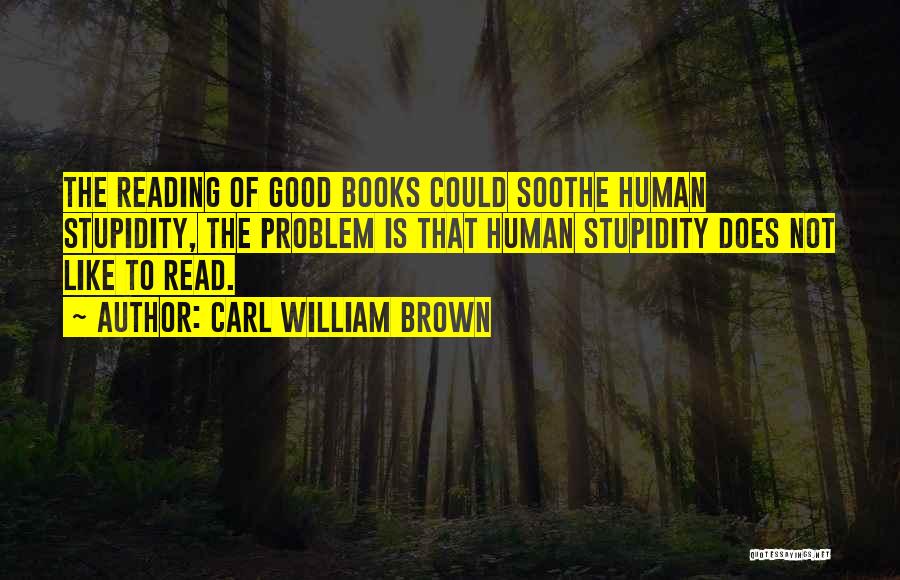 Carl William Brown Quotes: The Reading Of Good Books Could Soothe Human Stupidity, The Problem Is That Human Stupidity Does Not Like To Read.