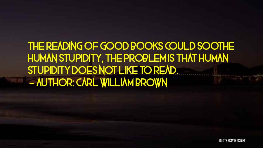 Carl William Brown Quotes: The Reading Of Good Books Could Soothe Human Stupidity, The Problem Is That Human Stupidity Does Not Like To Read.