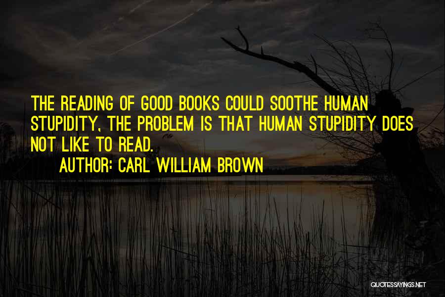 Carl William Brown Quotes: The Reading Of Good Books Could Soothe Human Stupidity, The Problem Is That Human Stupidity Does Not Like To Read.