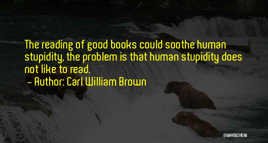 Carl William Brown Quotes: The Reading Of Good Books Could Soothe Human Stupidity, The Problem Is That Human Stupidity Does Not Like To Read.