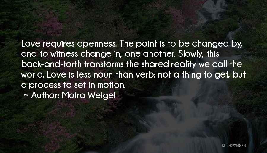 Moira Weigel Quotes: Love Requires Openness. The Point Is To Be Changed By, And To Witness Change In, One Another. Slowly, This Back-and-forth