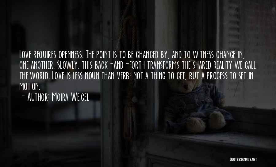 Moira Weigel Quotes: Love Requires Openness. The Point Is To Be Changed By, And To Witness Change In, One Another. Slowly, This Back-and-forth