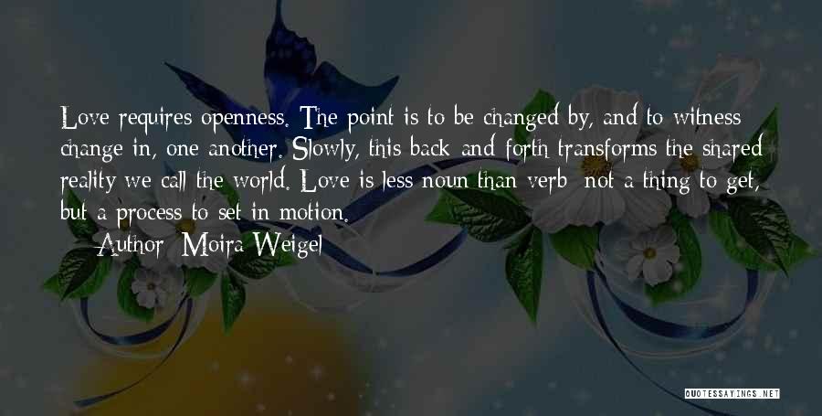 Moira Weigel Quotes: Love Requires Openness. The Point Is To Be Changed By, And To Witness Change In, One Another. Slowly, This Back-and-forth