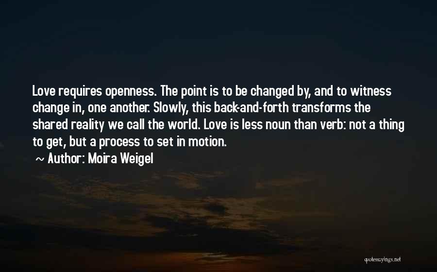 Moira Weigel Quotes: Love Requires Openness. The Point Is To Be Changed By, And To Witness Change In, One Another. Slowly, This Back-and-forth