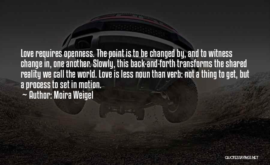 Moira Weigel Quotes: Love Requires Openness. The Point Is To Be Changed By, And To Witness Change In, One Another. Slowly, This Back-and-forth