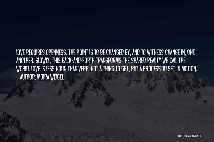 Moira Weigel Quotes: Love Requires Openness. The Point Is To Be Changed By, And To Witness Change In, One Another. Slowly, This Back-and-forth