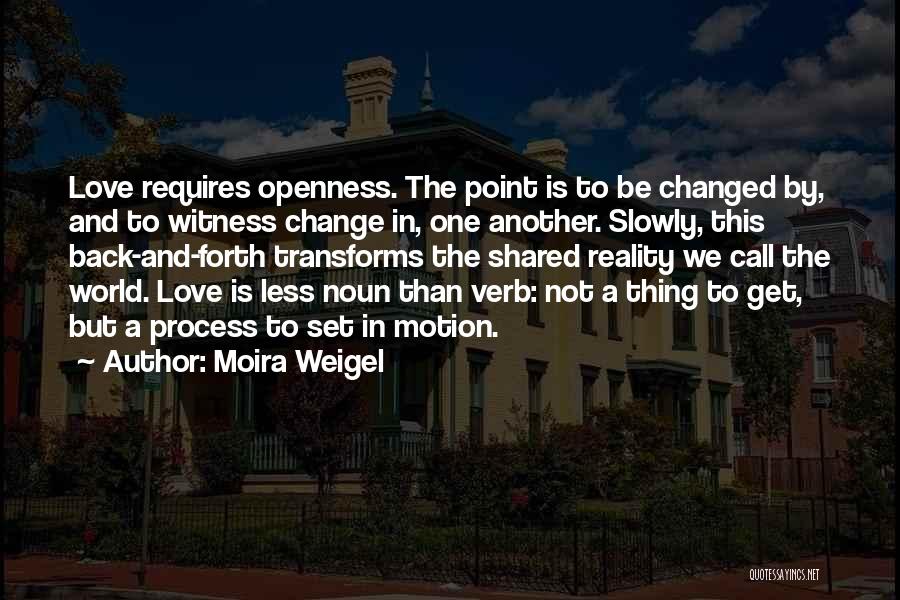 Moira Weigel Quotes: Love Requires Openness. The Point Is To Be Changed By, And To Witness Change In, One Another. Slowly, This Back-and-forth