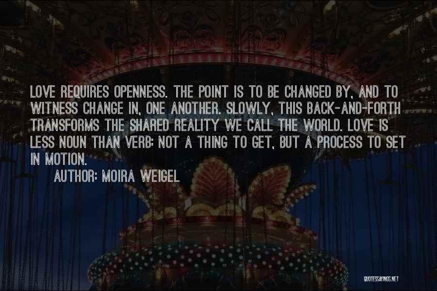 Moira Weigel Quotes: Love Requires Openness. The Point Is To Be Changed By, And To Witness Change In, One Another. Slowly, This Back-and-forth