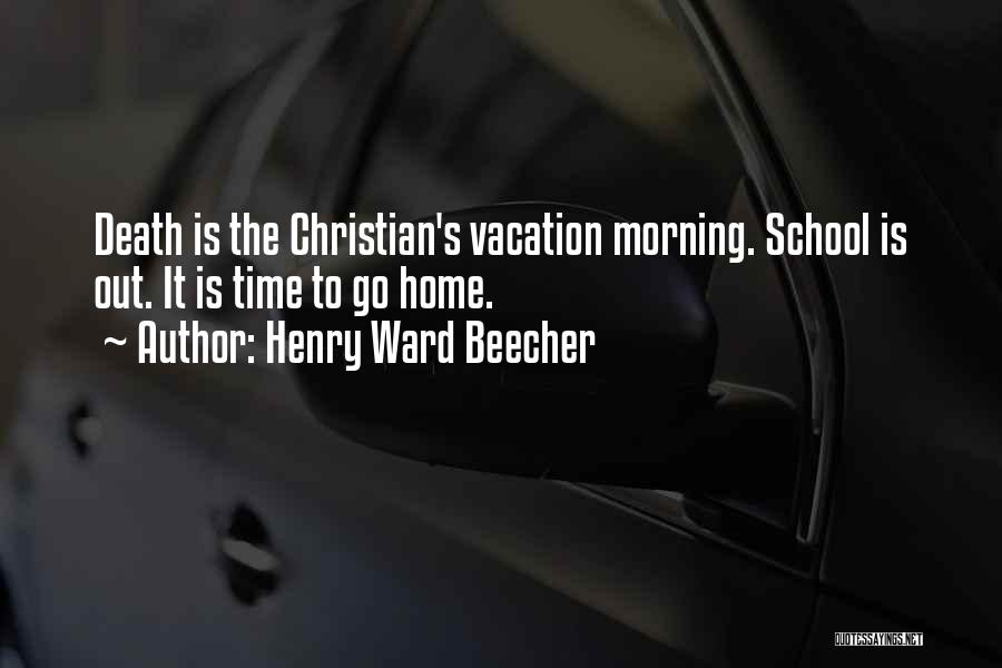 Henry Ward Beecher Quotes: Death Is The Christian's Vacation Morning. School Is Out. It Is Time To Go Home.