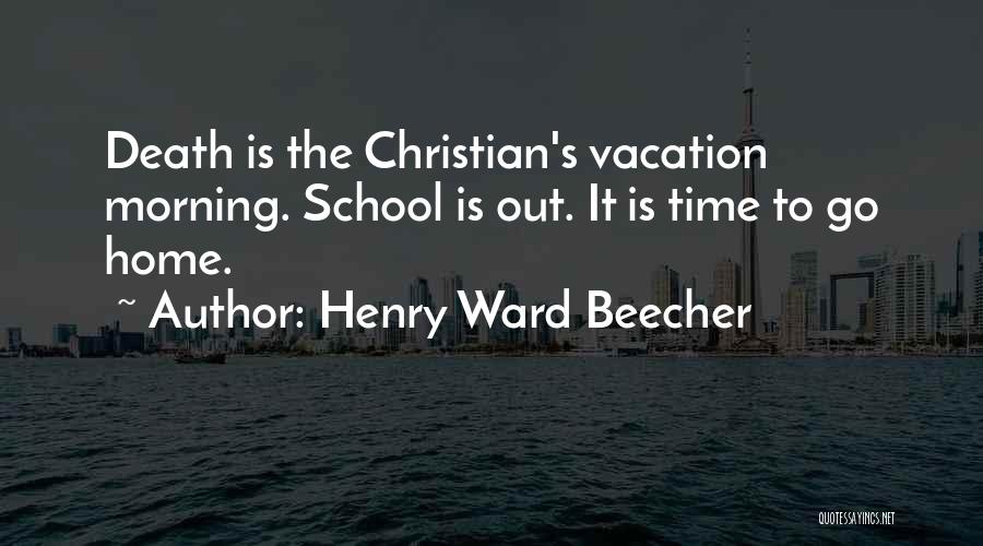 Henry Ward Beecher Quotes: Death Is The Christian's Vacation Morning. School Is Out. It Is Time To Go Home.