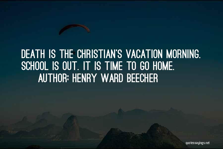 Henry Ward Beecher Quotes: Death Is The Christian's Vacation Morning. School Is Out. It Is Time To Go Home.