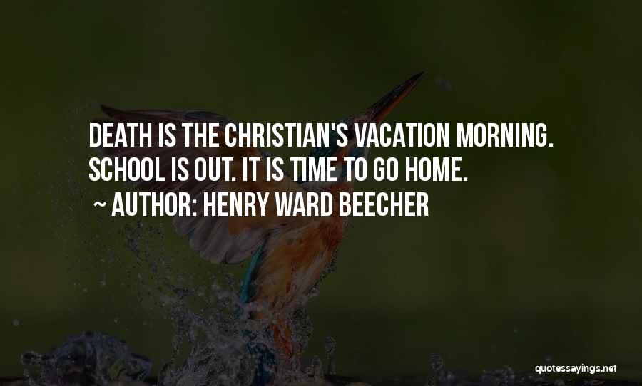 Henry Ward Beecher Quotes: Death Is The Christian's Vacation Morning. School Is Out. It Is Time To Go Home.