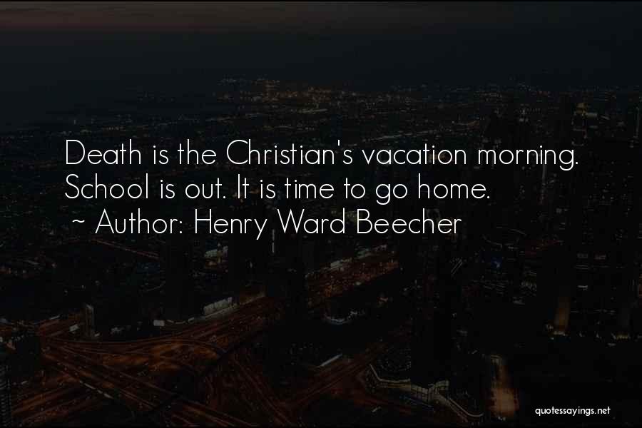 Henry Ward Beecher Quotes: Death Is The Christian's Vacation Morning. School Is Out. It Is Time To Go Home.