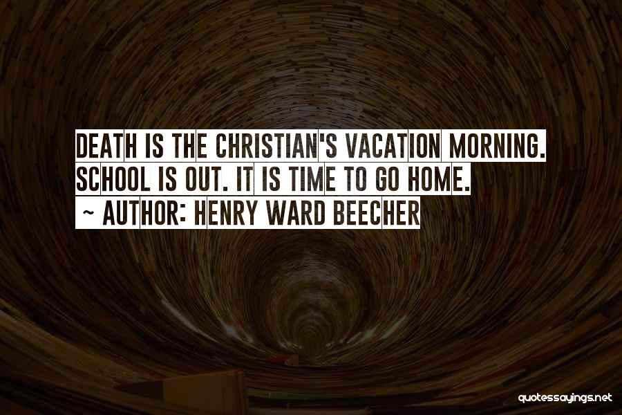 Henry Ward Beecher Quotes: Death Is The Christian's Vacation Morning. School Is Out. It Is Time To Go Home.