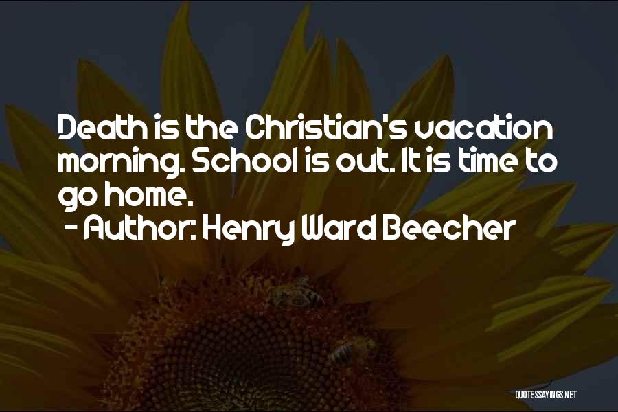 Henry Ward Beecher Quotes: Death Is The Christian's Vacation Morning. School Is Out. It Is Time To Go Home.